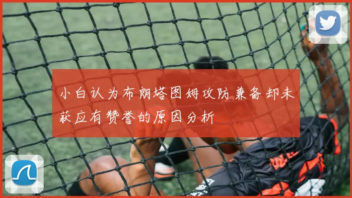 小白认为布朗塔图姆攻防兼备却未获应有赞誉的原因分析