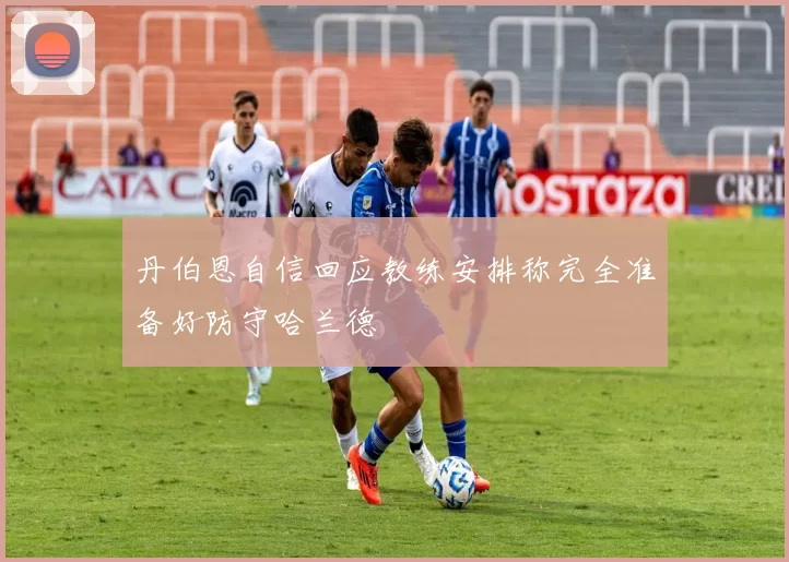 丹伯恩自信回应教练安排称完全准备好防守哈兰德