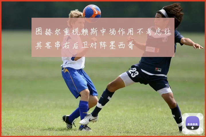 图赫尔重视赖斯中场作用不考虑让其客串右后卫对阵墨西哥