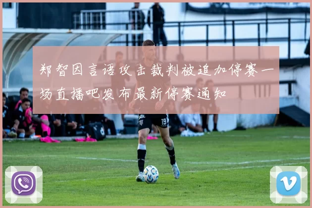 郑智因言语攻击裁判被追加停赛一场直播吧发布最新停赛通知