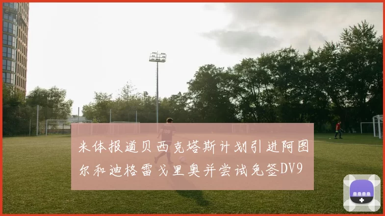 米体报道贝西克塔斯计划引进阿图尔和迪格雷戈里奥并尝试免签DV9