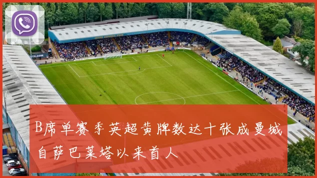 B席单赛季英超黄牌数达十张成曼城自萨巴莱塔以来首人