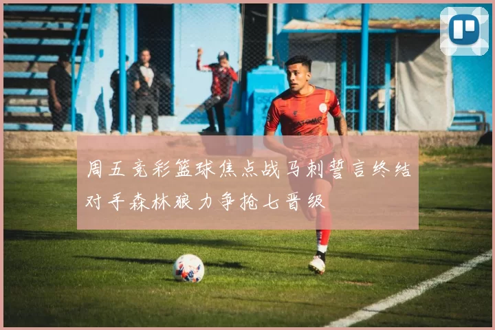 周五竞彩篮球焦点战马刺誓言终结对手森林狼力争抢七晋级