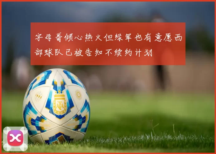 字母哥倾心热火但绿军也有意愿西部球队已被告知不续约计划