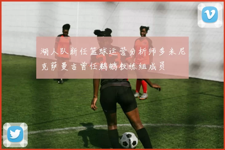 湖人队新任篮球运营分析师多米尼克萨曼吉曾任鹈鹕教练组成员