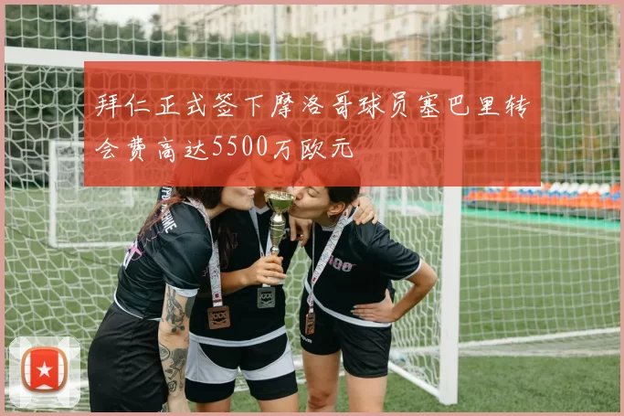 拜仁正式签下摩洛哥球员塞巴里转会费高达5500万欧元