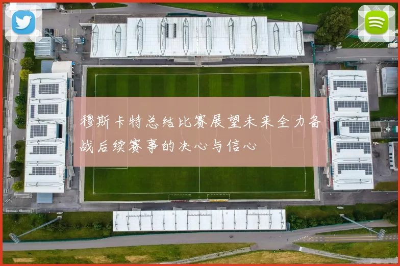穆斯卡特总结比赛展望未来全力备战后续赛事的决心与信心