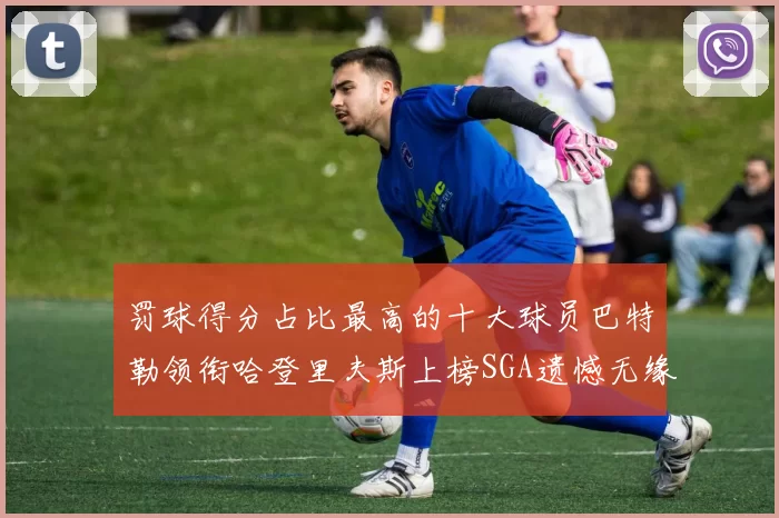 罚球得分占比最高的十大球员巴特勒领衔哈登里夫斯上榜SGA遗憾无缘