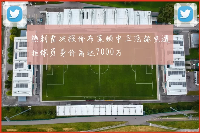 热刺首次报价布莱顿中卫范赫克遭拒球员身价高达7000万