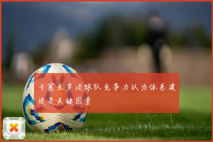 卡塞米罗谈球队竞争力认为体系建设是关键因素