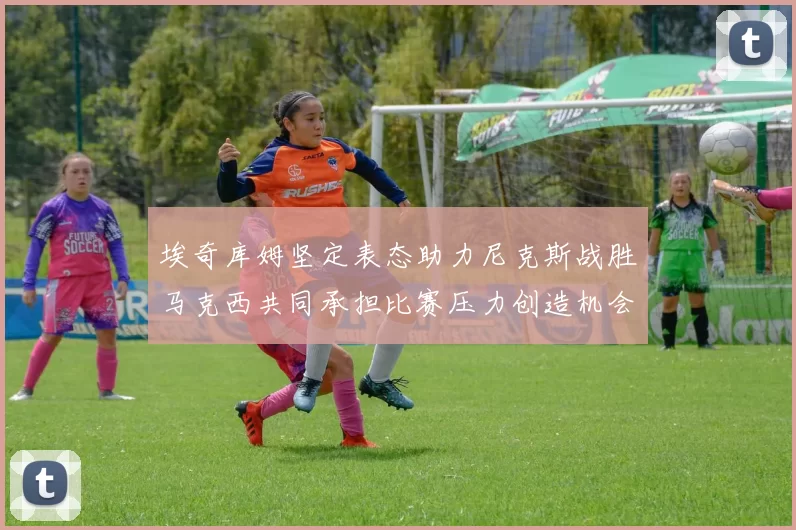 埃奇库姆坚定表态助力尼克斯战胜马克西共同承担比赛压力创造机会