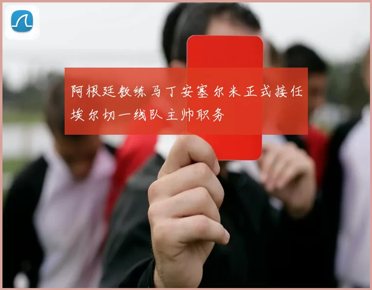 阿根廷教练马丁安塞尔米正式接任埃尔切一线队主帅职务